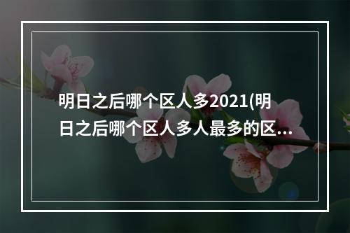 明日之后哪个区人多2021(明日之后哪个区人多人最多的区介绍)