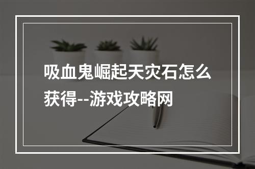 吸血鬼崛起天灾石怎么获得--游戏攻略网