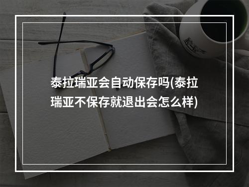 泰拉瑞亚会自动保存吗(泰拉瑞亚不保存就退出会怎么样)