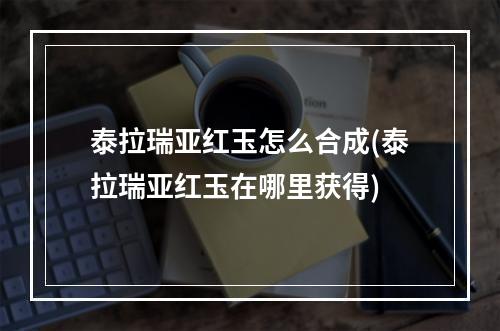 泰拉瑞亚红玉怎么合成(泰拉瑞亚红玉在哪里获得)