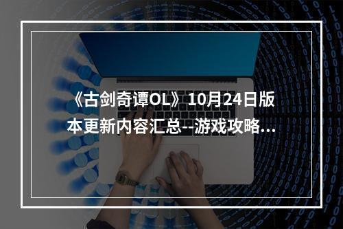 《古剑奇谭OL》10月24日版本更新内容汇总--游戏攻略网