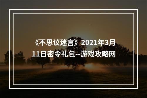 《不思议迷宫》2021年3月11日密令礼包--游戏攻略网