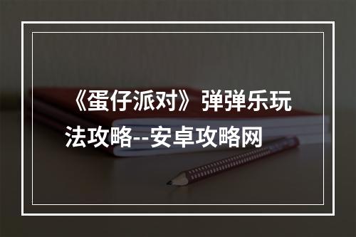 《蛋仔派对》弹弹乐玩法攻略--安卓攻略网