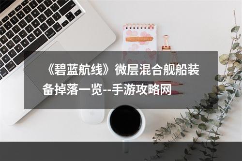 《碧蓝航线》微层混合舰船装备掉落一览--手游攻略网