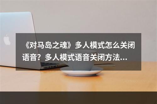 《对马岛之魂》多人模式怎么关闭语音？多人模式语音关闭方法--手游攻略网