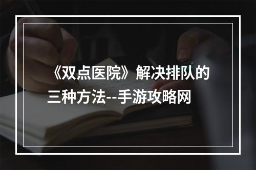 《双点医院》解决排队的三种方法--手游攻略网