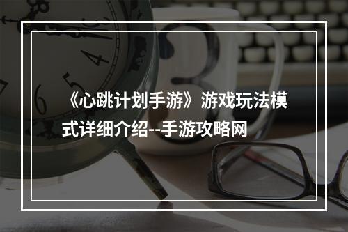 《心跳计划手游》游戏玩法模式详细介绍--手游攻略网