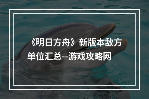 《明日方舟》新版本敌方单位汇总--游戏攻略网