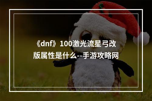 《dnf》100激光流星弓改版属性是什么--手游攻略网