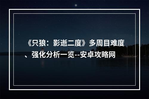 《只狼：影逝二度》多周目难度、强化分析一览--安卓攻略网