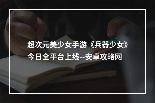 超次元美少女手游《兵器少女》今日全平台上线--安卓攻略网