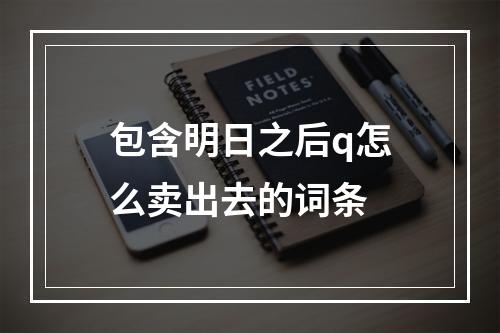 包含明日之后q怎么卖出去的词条