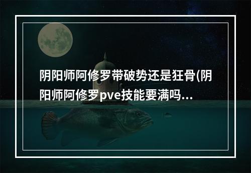 阴阳师阿修罗带破势还是狂骨(阴阳师阿修罗pve技能要满吗)