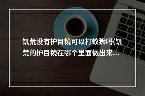 饥荒没有护目镜可以打蚁狮吗(饥荒的护目镜在哪个里面做出来的)