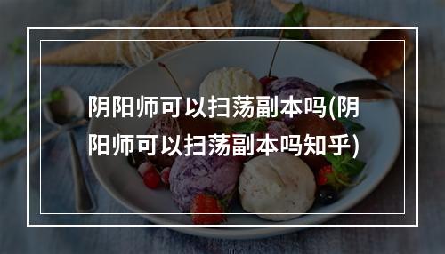 阴阳师可以扫荡副本吗(阴阳师可以扫荡副本吗知乎)