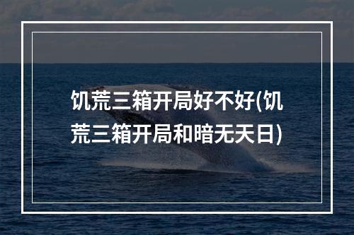 饥荒三箱开局好不好(饥荒三箱开局和暗无天日)