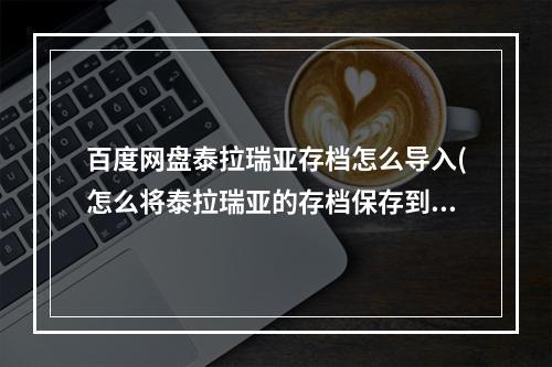 百度网盘泰拉瑞亚存档怎么导入(怎么将泰拉瑞亚的存档保存到泰拉瑞亚)