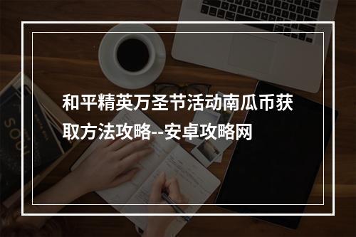 和平精英万圣节活动南瓜币获取方法攻略--安卓攻略网