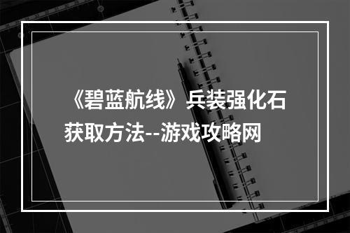 《碧蓝航线》兵装强化石获取方法--游戏攻略网