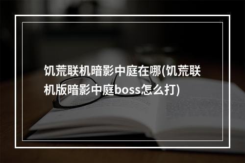 饥荒联机暗影中庭在哪(饥荒联机版暗影中庭boss怎么打)