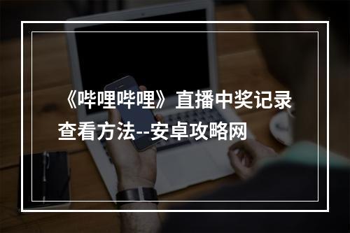 《哔哩哔哩》直播中奖记录查看方法--安卓攻略网