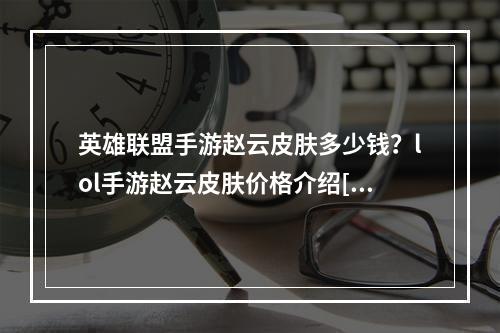 英雄联盟手游赵云皮肤多少钱？lol手游赵云皮肤价格介绍[多图]--安卓攻略网