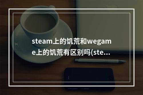 steam上的饥荒和wegame上的饥荒有区别吗(steam上的饥荒和wegame上的饥荒能一起玩吗)