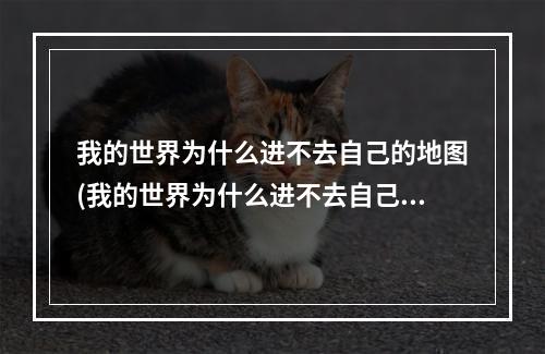 我的世界为什么进不去自己的地图(我的世界为什么进不去自己的地图了)