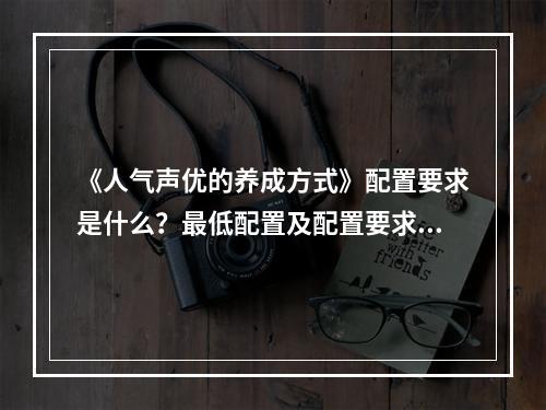 《人气声优的养成方式》配置要求是什么？最低配置及配置要求一览--手游攻略网