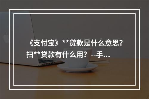 《支付宝》**贷款是什么意思？扫**贷款有什么用？--手游攻略网