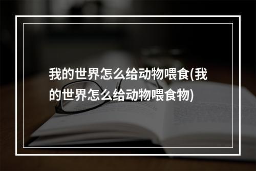 我的世界怎么给动物喂食(我的世界怎么给动物喂食物)