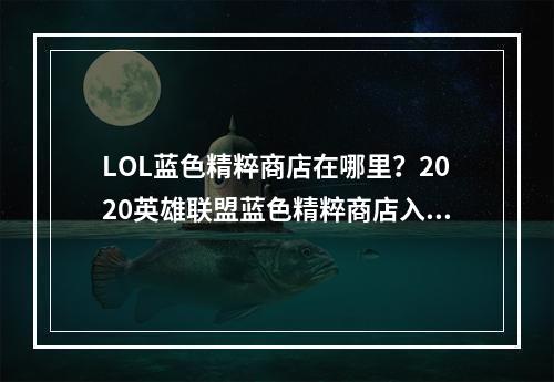 LOL蓝色精粹商店在哪里？2020英雄联盟蓝色精粹商店入口[多图]--安卓攻略网