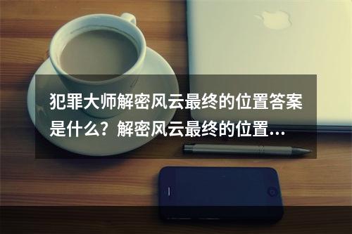 犯罪大师解密风云最终的位置答案是什么？解密风云最终的位置答案解析[多图]--游戏攻略网