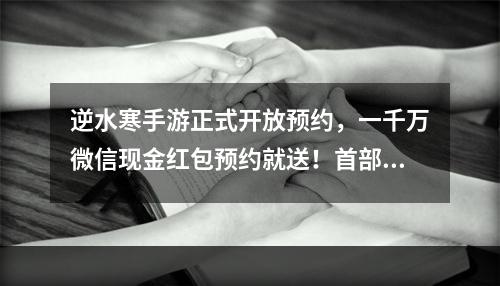 逆水寒手游正式开放预约，一千万微信现金红包预约就送！首部含战斗实机视频曝光！--游戏攻略网