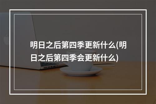 明日之后第四季更新什么(明日之后第四季会更新什么)