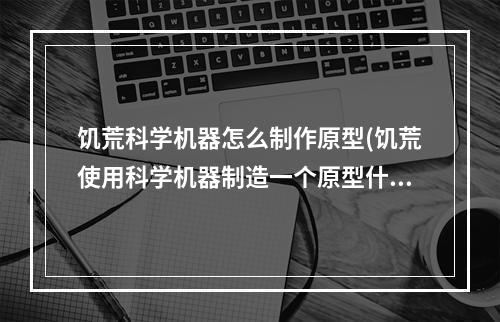 饥荒科学机器怎么制作原型(饥荒使用科学机器制造一个原型什么意思)