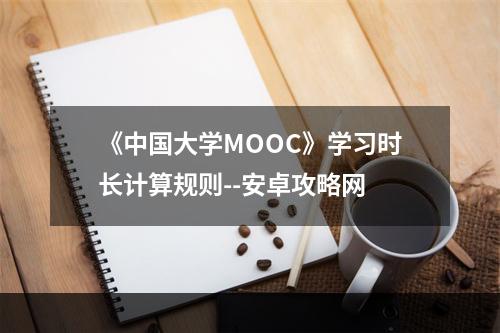 《中国大学MOOC》学习时长计算规则--安卓攻略网