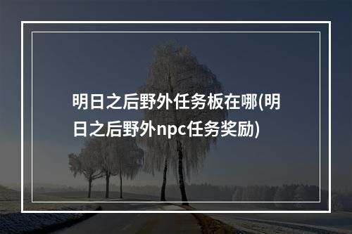 明日之后野外任务板在哪(明日之后野外npc任务奖励)