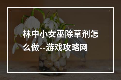 林中小女巫除草剂怎么做--游戏攻略网