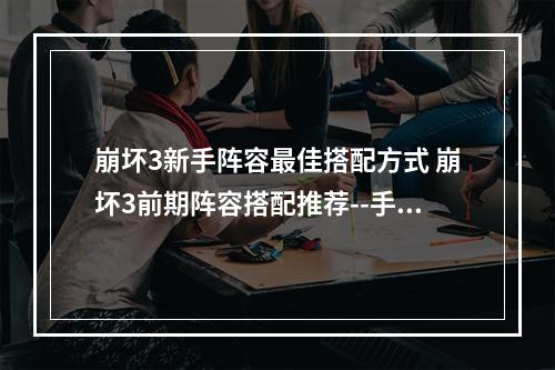 崩坏3新手阵容最佳搭配方式 崩坏3前期阵容搭配推荐--手游攻略网