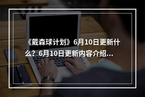 《戴森球计划》6月10日更新什么？6月10日更新内容介绍--安卓攻略网