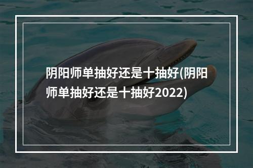 阴阳师单抽好还是十抽好(阴阳师单抽好还是十抽好2022)