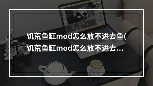 饥荒鱼缸mod怎么放不进去鱼(饥荒鱼缸mod怎么放不进去鱼了)