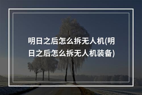 明日之后怎么拆无人机(明日之后怎么拆无人机装备)