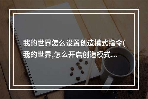 我的世界怎么设置创造模式指令(我的世界,怎么开启创造模式指令)