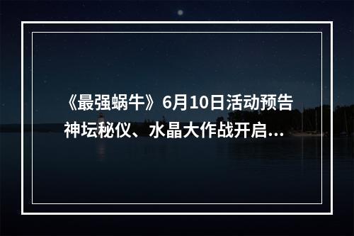 《最强蜗牛》6月10日活动预告 神坛秘仪、水晶大作战开启--安卓攻略网