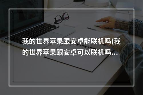 我的世界苹果跟安卓能联机吗(我的世界苹果跟安卓可以联机吗)