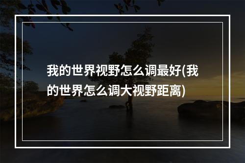 我的世界视野怎么调最好(我的世界怎么调大视野距离)