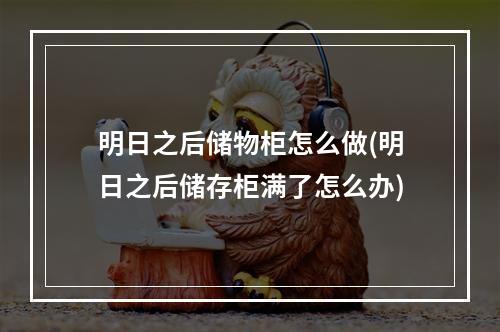 明日之后储物柜怎么做(明日之后储存柜满了怎么办)