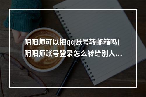 阴阳师可以把qq账号转邮箱吗(阴阳师账号登录怎么转给别人)